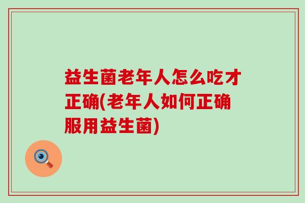 益生菌老年人怎么吃才正确(老年人如何正确服用益生菌)