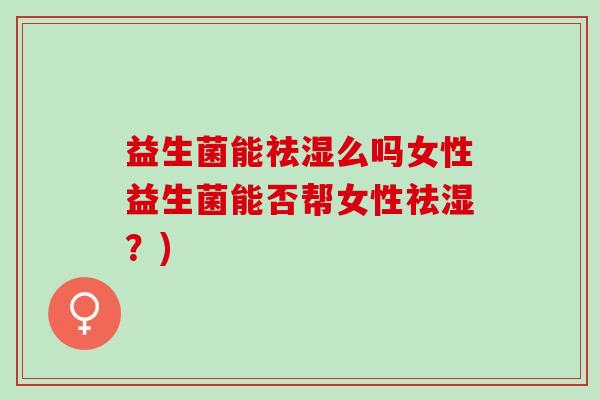 益生菌能祛湿么吗女性益生菌能否帮女性祛湿？)