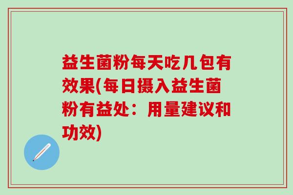 益生菌粉每天吃几包有效果(每日摄入益生菌粉有益处：用量建议和功效)