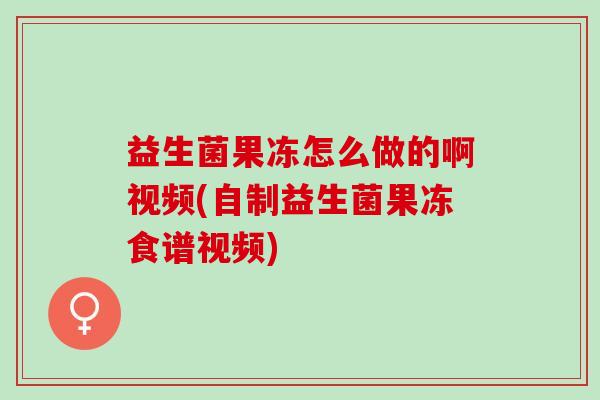 益生菌果冻怎么做的啊视频(自制益生菌果冻食谱视频)