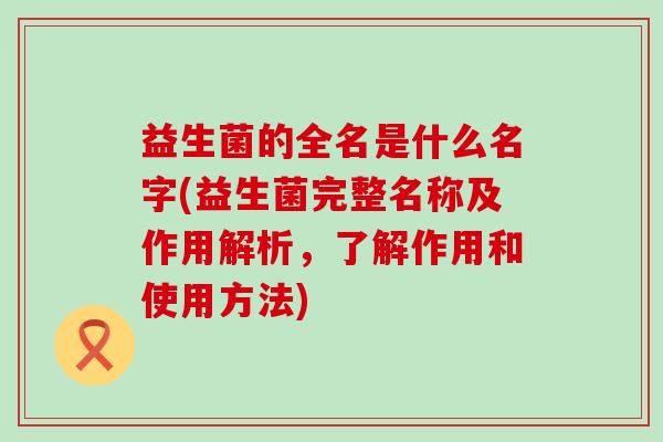 益生菌的全名是什么名字(益生菌完整名称及作用解析，了解作用和使用方法)