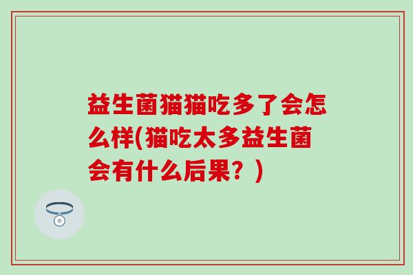 益生菌猫猫吃多了会怎么样(猫吃太多益生菌会有什么后果？)