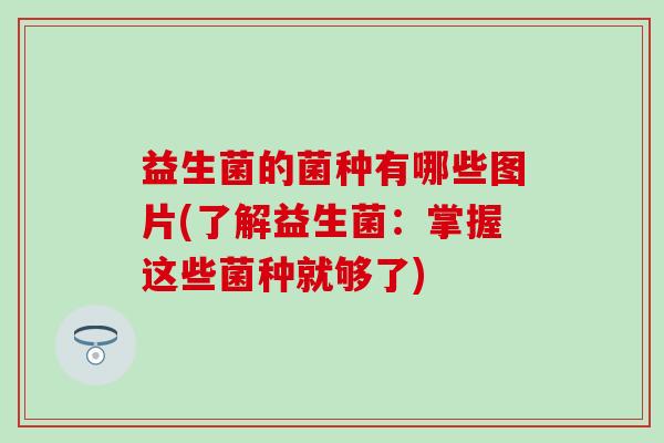 益生菌的菌种有哪些图片(了解益生菌：掌握这些菌种就够了)