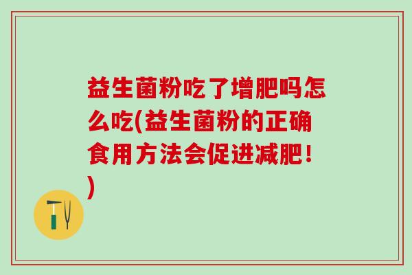 益生菌粉吃了增肥吗怎么吃(益生菌粉的正确食用方法会促进！)