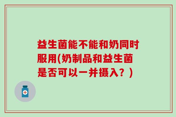 益生菌能不能和奶同时服用(奶制品和益生菌是否可以一并摄入？)