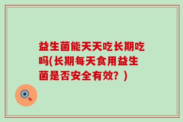 益生菌能天天吃长期吃吗(长期每天食用益生菌是否安全有效？)