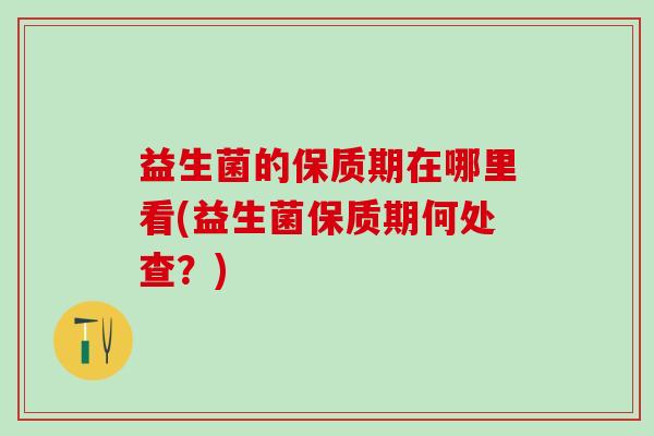 益生菌的保质期在哪里看(益生菌保质期何处查？)