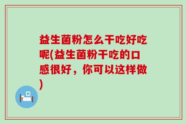 益生菌粉怎么干吃好吃呢(益生菌粉干吃的口感很好，你可以这样做)