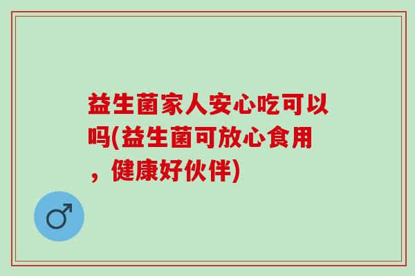 益生菌家人安心吃可以吗(益生菌可放心食用,健康好伙伴) 益生菌家人安心吃可以吗(益生菌可放心食用,健康好伙伴)