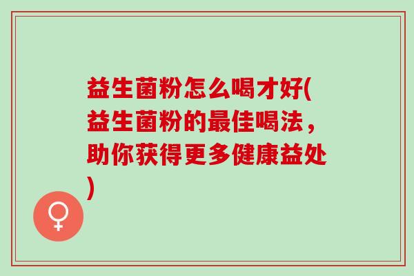 益生菌粉怎么喝才好(益生菌粉的佳喝法，助你获得更多健康益处)