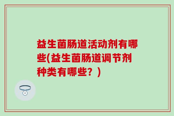 益生菌肠道活动剂有哪些(益生菌肠道调节剂种类有哪些？)