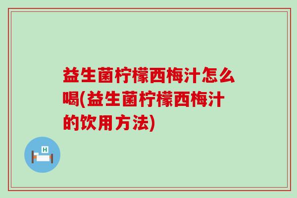 益生菌柠檬西梅汁怎么喝(益生菌柠檬西梅汁的饮用方法)