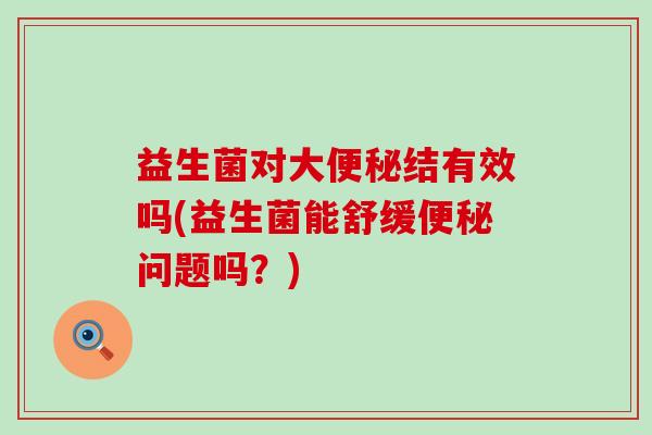 益生菌对大结有效吗(益生菌能舒缓问题吗？)