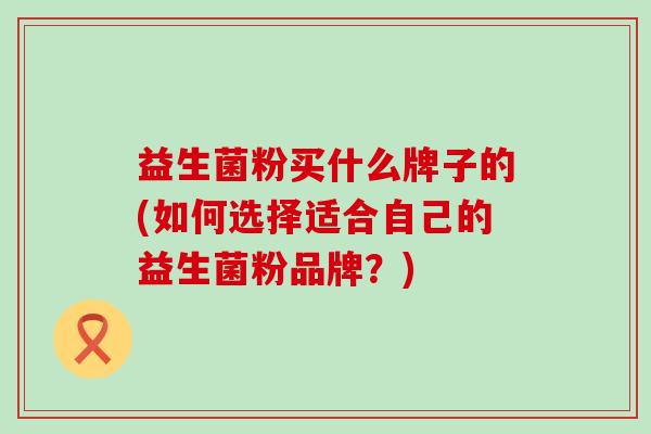 益生菌粉买什么牌子的(如何选择适合自己的益生菌粉品牌？)