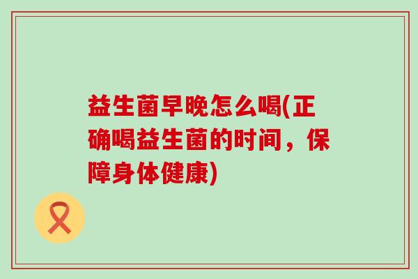 益生菌早晚怎么喝(正确喝益生菌的时间，保障身体健康)