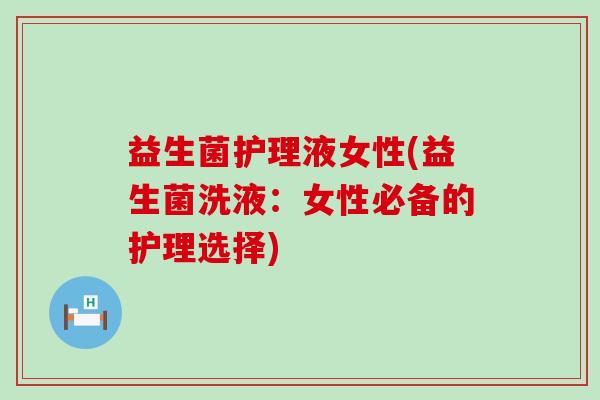 益生菌护理液女性(益生菌洗液：女性必备的护理选择)
