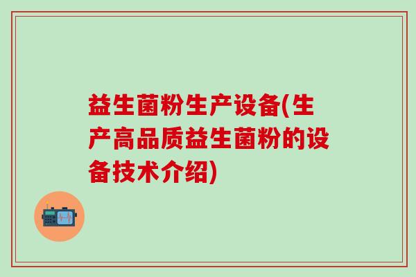 益生菌粉生产设备(生产高品质益生菌粉的设备技术介绍)