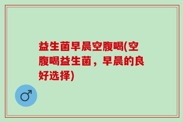 益生菌早晨空腹喝(空腹喝益生菌,早晨的良好选择) 益生菌早晨空腹喝(空腹喝益生菌,早晨的良好选择)