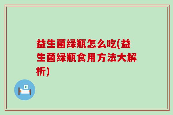 益生菌绿瓶怎么吃(益生菌绿瓶食用方法大解析) 益生菌绿瓶怎么吃(益生菌绿瓶食用方法大解析)