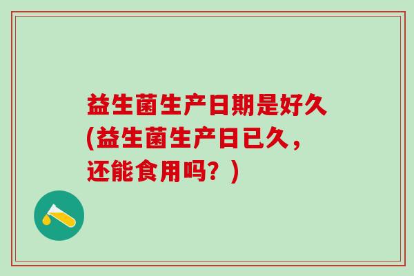 益生菌生产日期是好久(益生菌生产日已久，还能食用吗？)