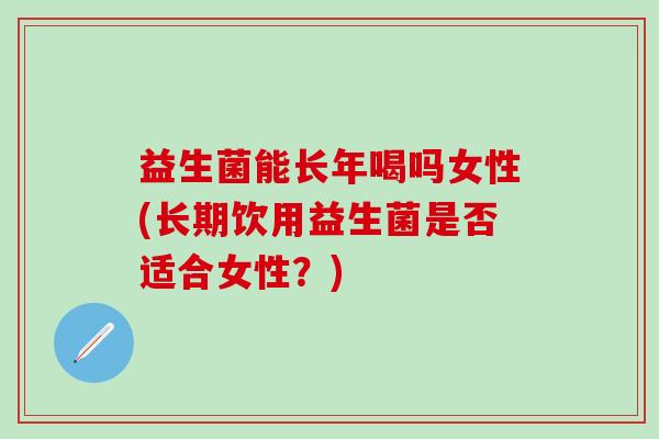 益生菌能长年喝吗女性(长期饮用益生菌是否适合女性？)