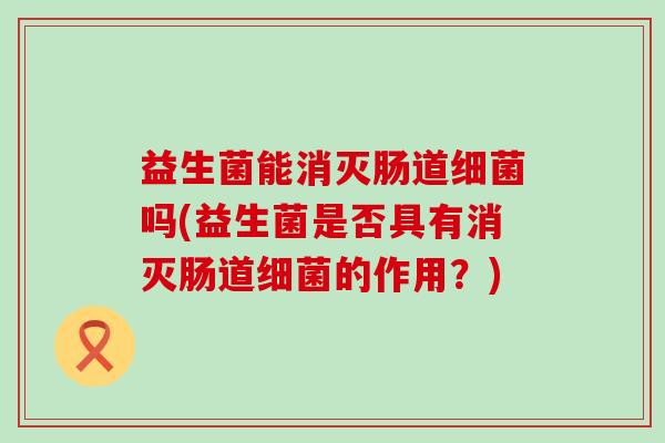 益生菌能消灭肠道吗(益生菌是否具有消灭肠道的作用？)
