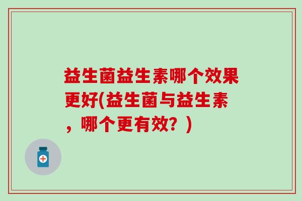 益生菌益生素哪个效果更好(益生菌与益生素，哪个更有效？)