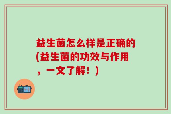益生菌怎么样是正确的(益生菌的功效与作用，一文了解！)
