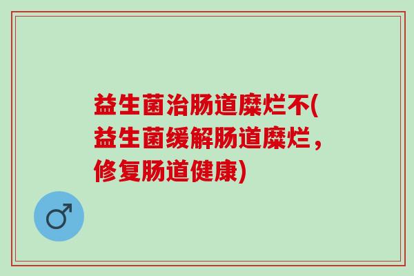 益生菌肠道糜烂不(益生菌缓解肠道糜烂，修复肠道健康)