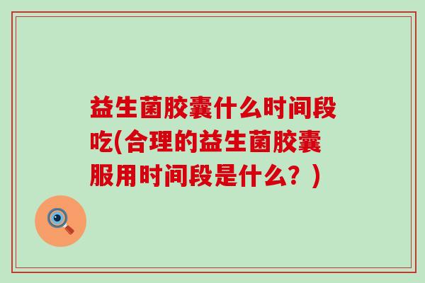 益生菌胶囊什么时间段吃(合理的益生菌胶囊服用时间段是什么？)