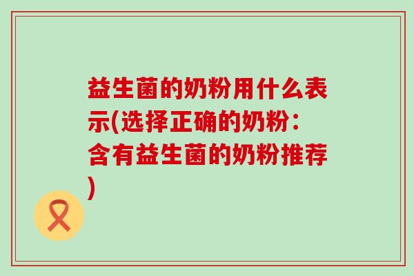 益生菌的奶粉用什么表示(选择正确的奶粉：含有益生菌的奶粉推荐)