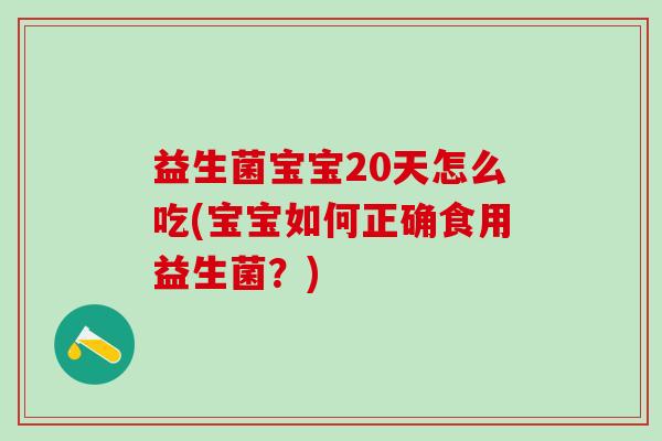 益生菌宝宝20天怎么吃(宝宝如何正确食用益生菌?) 益生菌宝宝20天怎么吃(宝宝如何正确食用益生菌?)