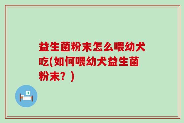 益生菌粉末怎么喂幼犬吃(如何喂幼犬益生菌粉末？)
