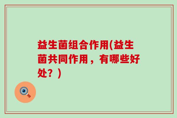 益生菌组合作用(益生菌共同作用，有哪些好处？)