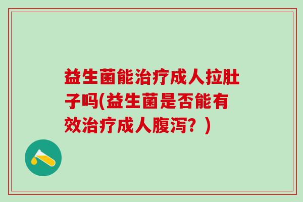 益生菌能成人拉肚子吗(益生菌是否能有效成人？)