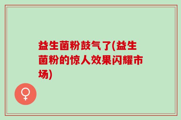 益生菌粉鼓气了(益生菌粉的惊人效果闪耀市场)
