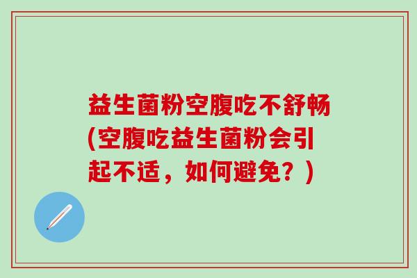 益生菌粉空腹吃不舒畅(空腹吃益生菌粉会引起不适，如何避免？)