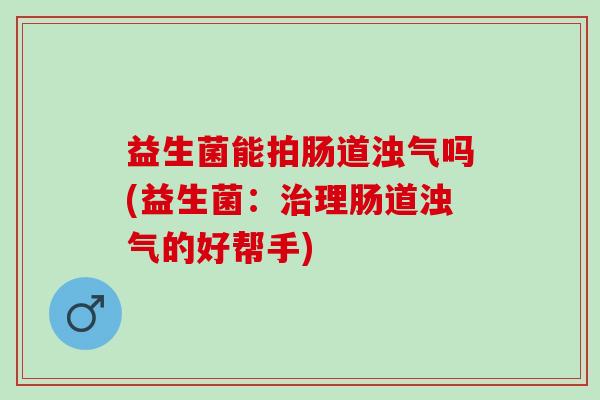 益生菌能拍肠道浊气吗(益生菌：理肠道浊气的好帮手)