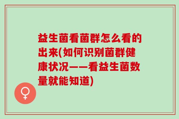 益生菌看菌群怎么看的出来(如何识别菌群健康状况——看益生菌数量就能知道)