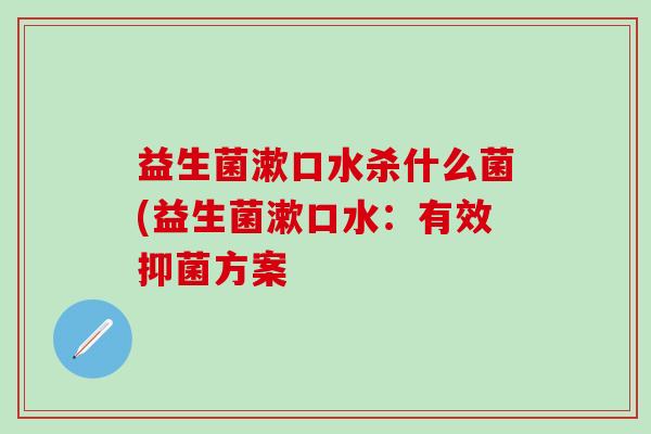 益生菌漱口水杀什么菌(益生菌漱口水：有效抑菌方案