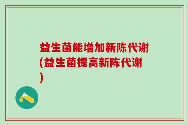 益生菌能增加(益生菌提高) 益生菌能增加(益生菌提高)
