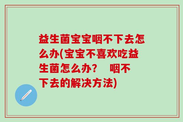 益生菌宝宝咽不下去怎么办(宝宝不喜欢吃益生菌怎么办？  咽不下去的解决方法)
