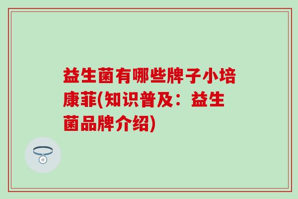 益生菌有哪些牌子小培康菲(知识普及：益生菌品牌介绍)