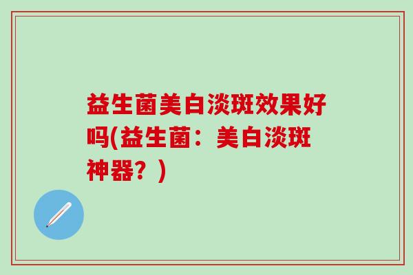 益生菌美白淡斑效果好吗(益生菌：美白淡斑神器？)