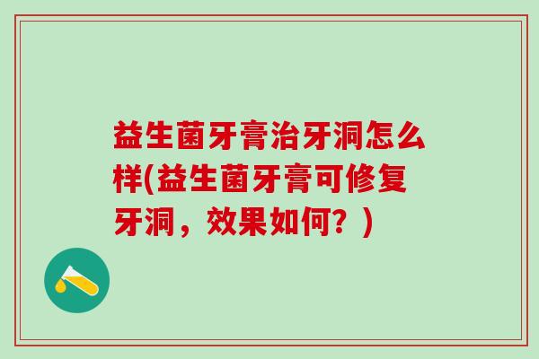 益生菌牙膏牙洞怎么样(益生菌牙膏可修复牙洞，效果如何？)