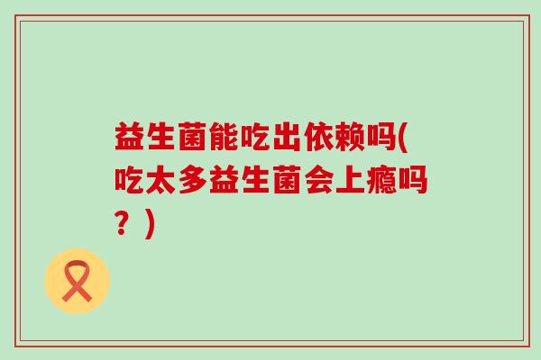 益生菌能吃出依赖吗(吃太多益生菌会上瘾吗？)