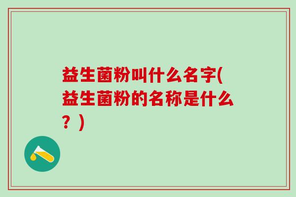 益生菌粉叫什么名字(益生菌粉的名称是什么？)