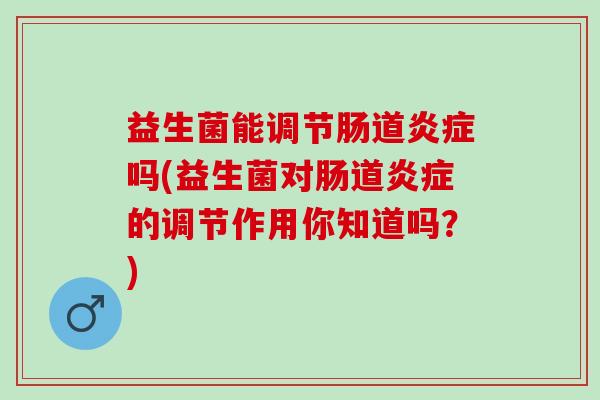 益生菌能调节肠道吗(益生菌对肠道的调节作用你知道吗？)