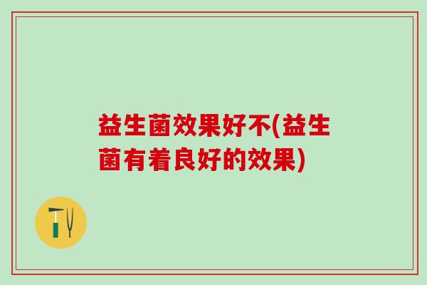益生菌效果好不(益生菌有着良好的效果)