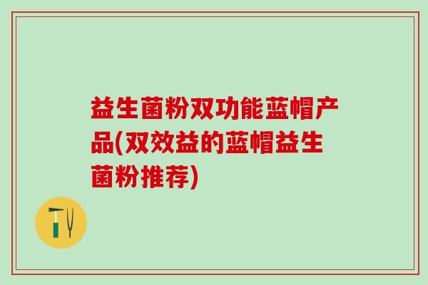 益生菌粉双功能蓝帽产品(双效益的蓝帽益生菌粉推荐)